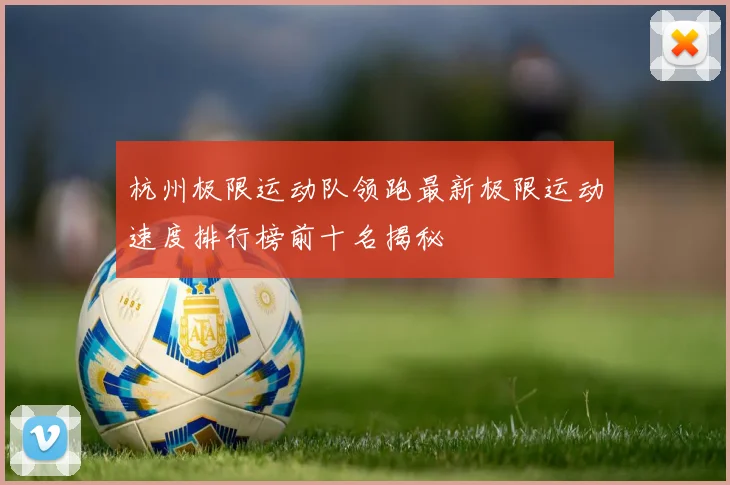 杭州极限运动队领跑最新极限运动速度排行榜前十名揭秘