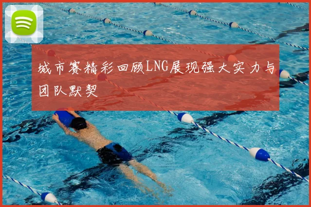 城市赛精彩回顾LNG展现强大实力与团队默契
