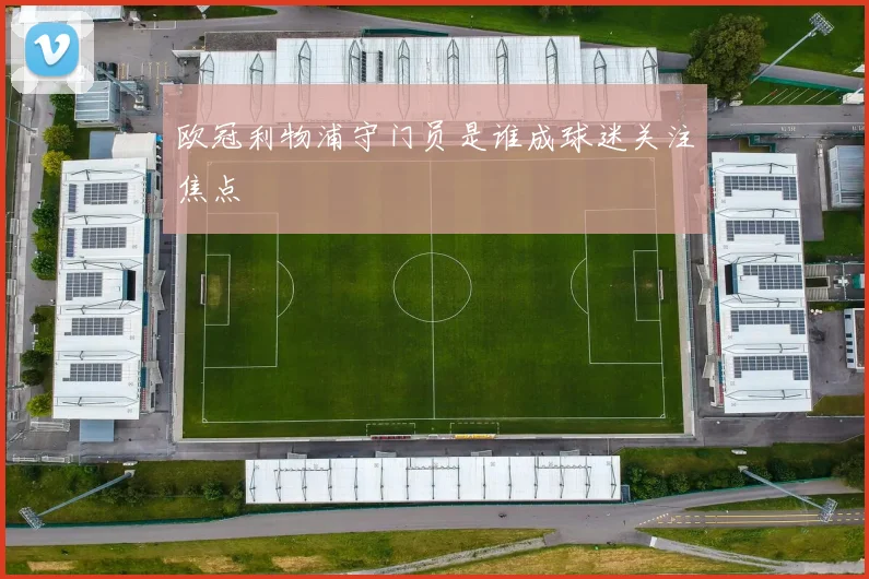 欧冠利物浦守门员是谁成球迷关注焦点