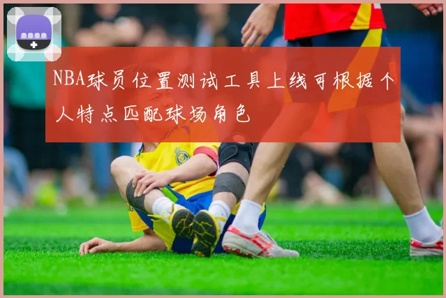 NBA球员位置测试工具上线可根据个人特点匹配球场角色