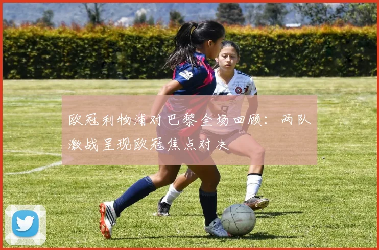 欧冠利物浦对巴黎全场回顾：两队激战呈现欧冠焦点对决