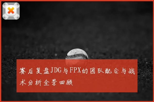赛后复盘JDG与FPX的团队配合与战术分析全景回顾