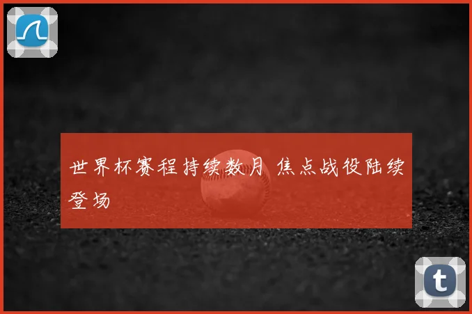 世界杯赛程持续数月 焦点战役陆续登场
