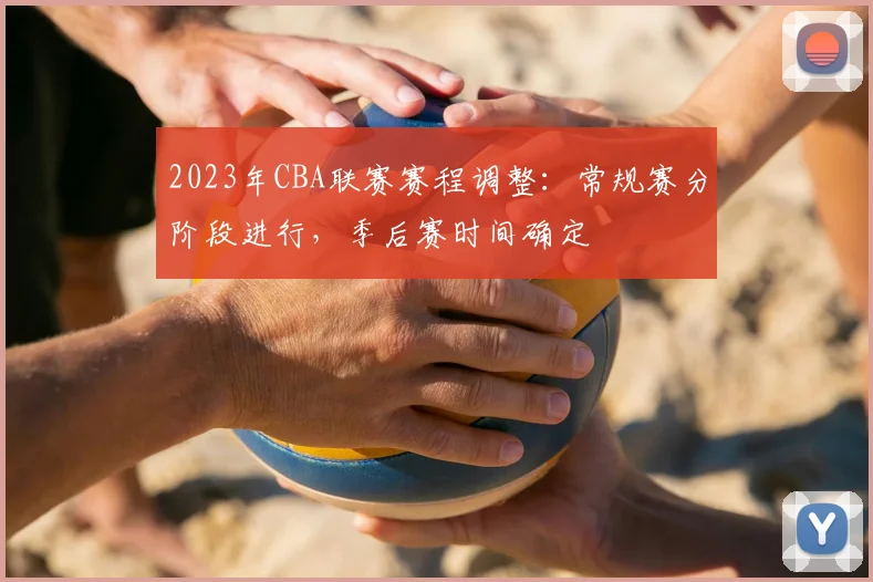 2023年CBA联赛赛程调整：常规赛分阶段进行，季后赛时间确定