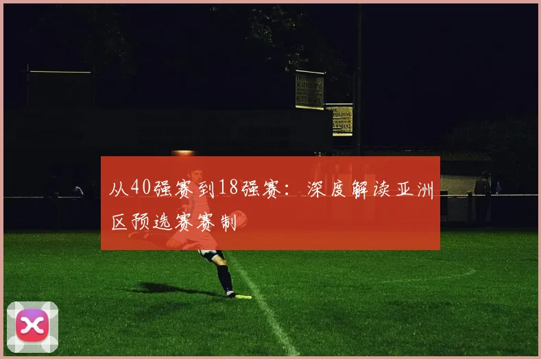 从40强赛到18强赛：深度解读亚洲区预选赛赛制