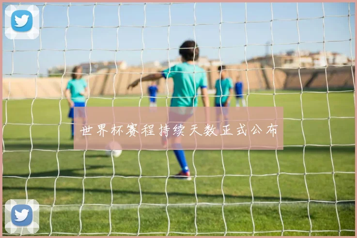 世界杯赛程持续天数正式公布