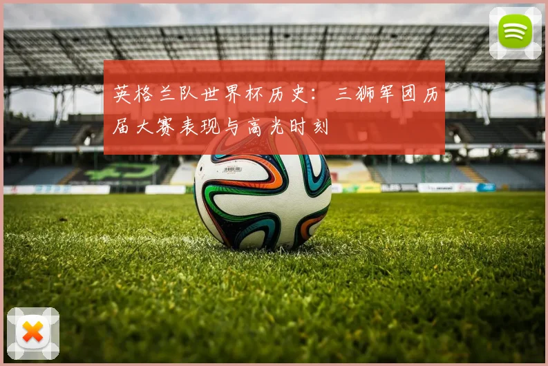 英格兰队世界杯历史：三狮军团历届大赛表现与高光时刻