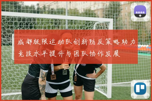 成都极限运动队创新防反策略助力竞技水平提升与团队协作发展