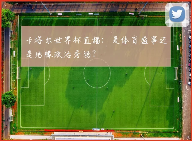 卡塔尔世界杯直播：是体育盛事还是地缘政治秀场？