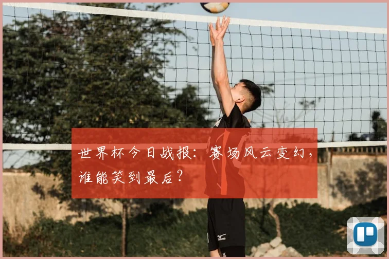 世界杯今日战报：赛场风云变幻，谁能笑到最后？