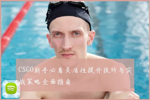 CSGO新手必看灵活性提升技巧与实战策略全面指南