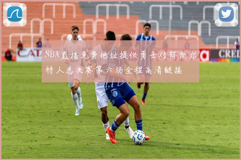 NBA直播免费地址提供勇士对阵凯尔特人总决赛第六场全程高清链接