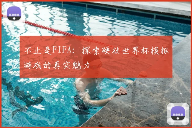 不止是FIFA：探索硬核世界杯模拟游戏的真实魅力