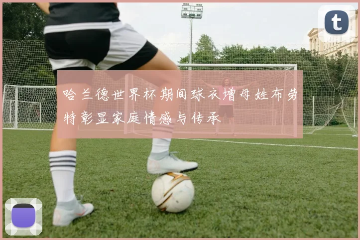 哈兰德世界杯期间球衣增母姓布劳特彰显家庭情感与传承