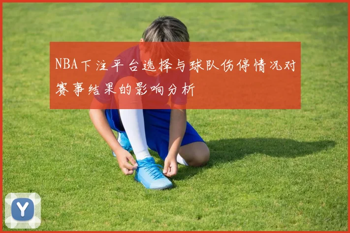 NBA下注平台选择与球队伤停情况对赛事结果的影响分析