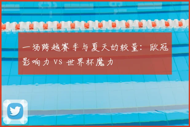 一场跨越赛季与夏天的较量：欧冠影响力 vs 世界杯魔力