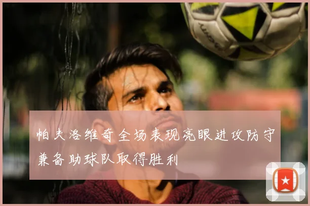 帕夫洛维奇全场表现亮眼进攻防守兼备助球队取得胜利