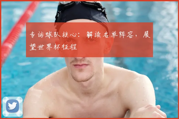 专访球队核心：解读名单阵容，展望世界杯征程