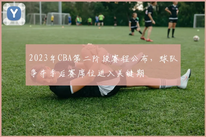 2023年CBA第二阶段赛程公布，球队争夺季后赛席位进入关键期