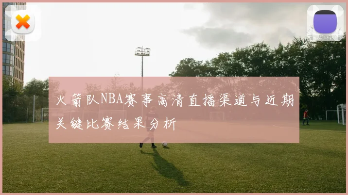 火箭队NBA赛事高清直播渠道与近期关键比赛结果分析