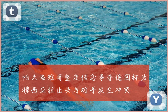 帕夫洛维奇坚定信念争夺德国杯为穆西亚拉出头与对手发生冲突