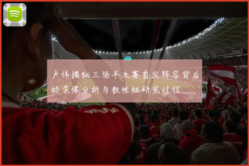 卢伟揭秘三场半决赛首发阵容背后的录像分析与教练组研究过程