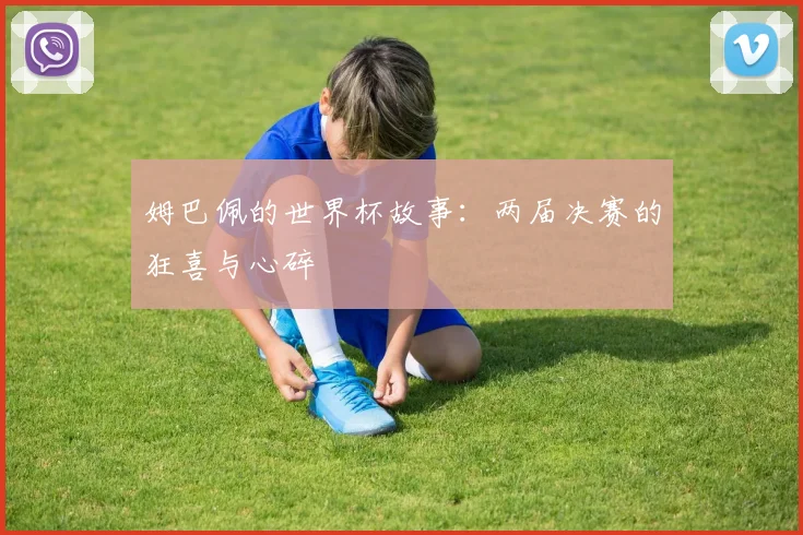 姆巴佩的世界杯故事:两届决赛的狂喜与心碎