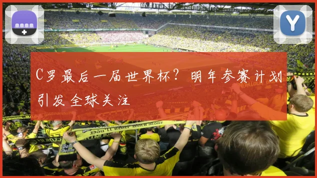 C罗最后一届世界杯？明年参赛计划引发全球关注