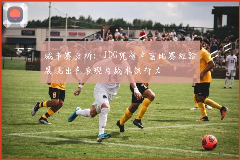 城市赛分析：JDG凭借丰富比赛经验展现出色表现与战术执行力