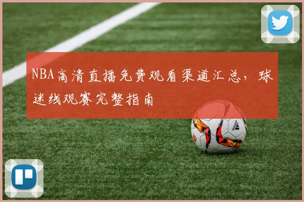 NBA高清直播免费观看渠道汇总，球迷线观赛完整指南