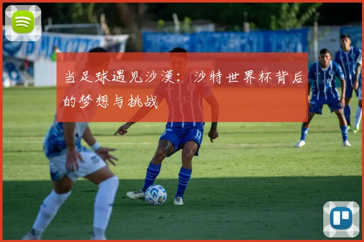 当足球遇见沙漠:沙特世界杯背后的梦想与挑战