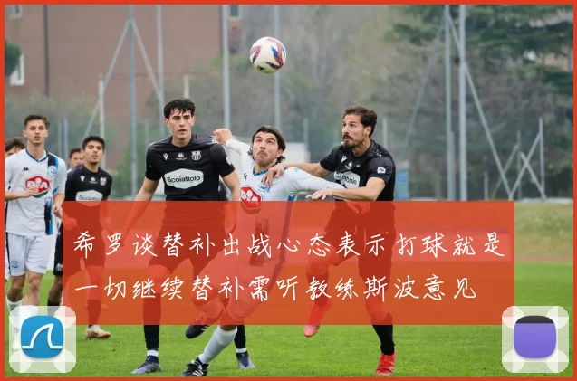 希罗谈替补出战心态表示打球就是一切继续替补需听教练斯波意见