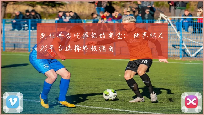 别让平台吃掉你的奖金：世界杯足彩平台选择终极指南