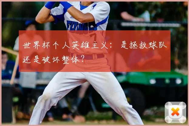 世界杯个人英雄主义：是拯救球队还是破坏整体？