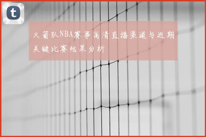 火箭队NBA赛事高清直播渠道与近期关键比赛结果分析
