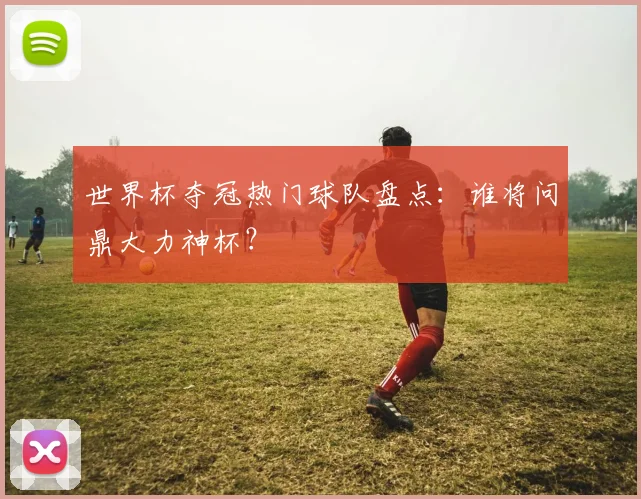 世界杯夺冠热门球队盘点：谁将问鼎大力神杯？