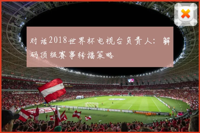 对话2018世界杯电视台负责人：解码顶级赛事转播策略