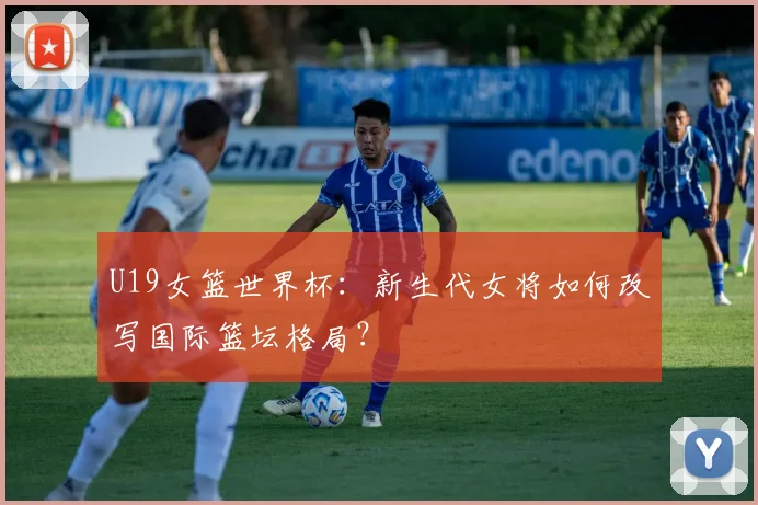 U19女篮世界杯：新生代女将如何改写国际篮坛格局？