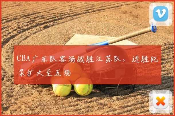 CBA广东队客场战胜江苏队，连胜纪录扩大至五场