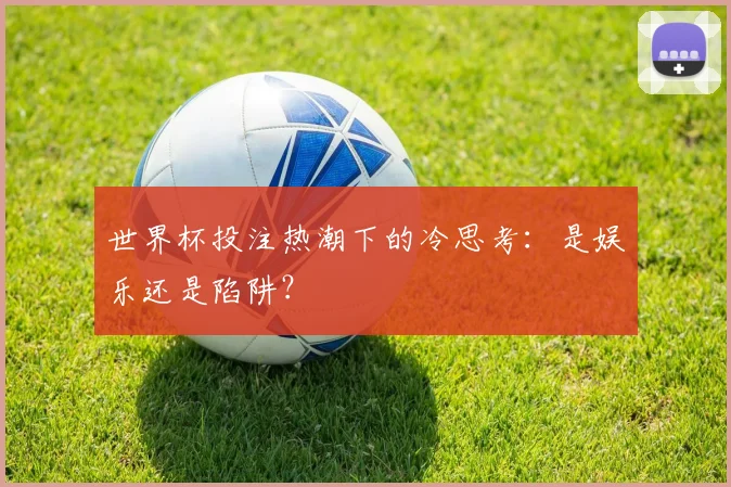 世界杯投注热潮下的冷思考:是娱乐还是陷阱?
