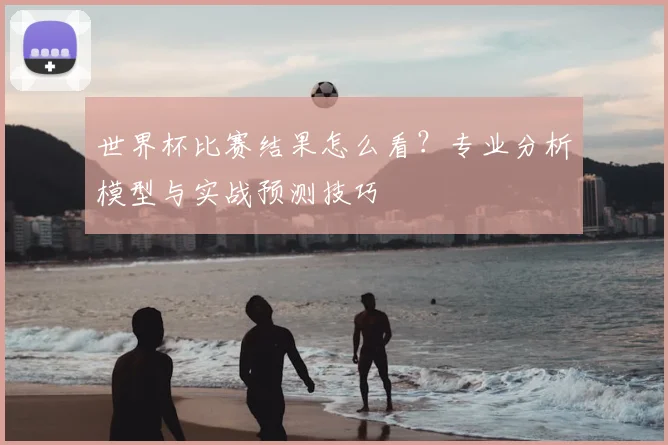 世界杯比赛结果怎么看？专业分析模型与实战预测技巧