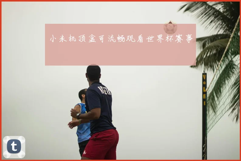 小米机顶盒可流畅观看世界杯赛事