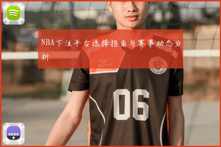 NBA下注平台选择指南与赛事动态分析