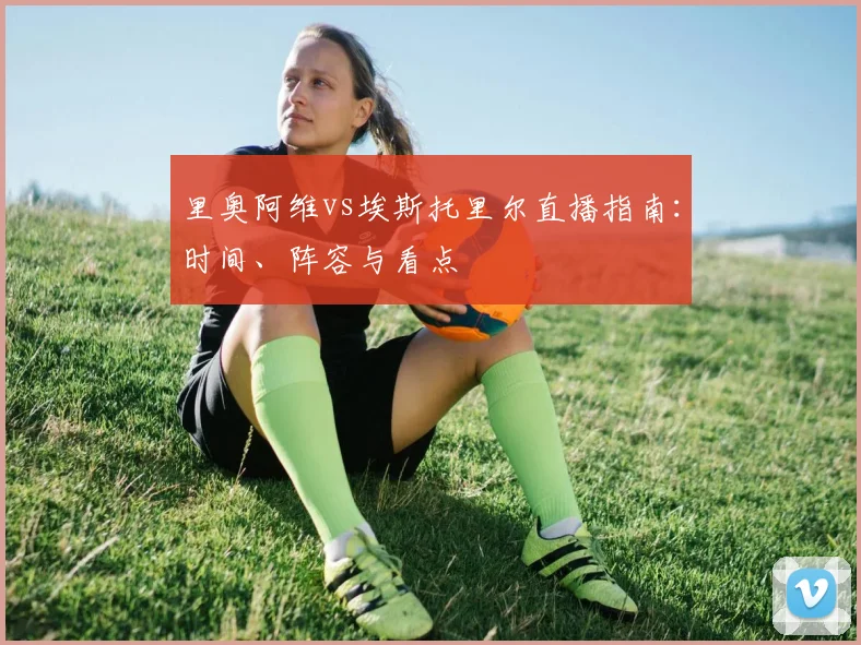 里奥阿维vs埃斯托里尔直播指南：时间、阵容与看点