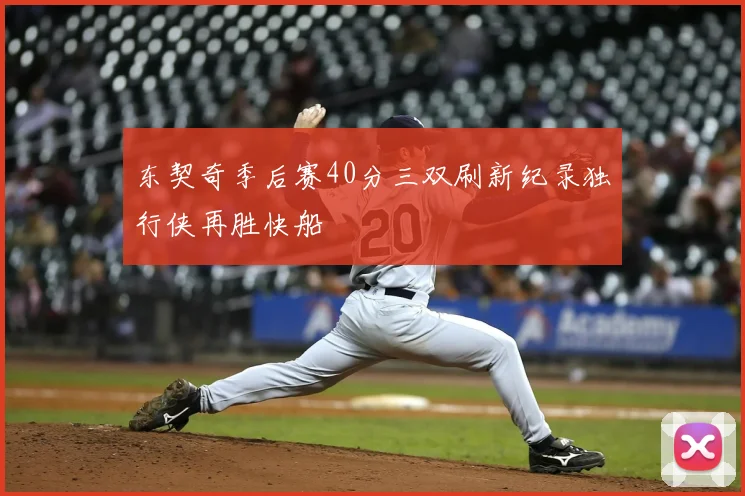 东契奇季后赛40分三双刷新纪录独行侠再胜快船