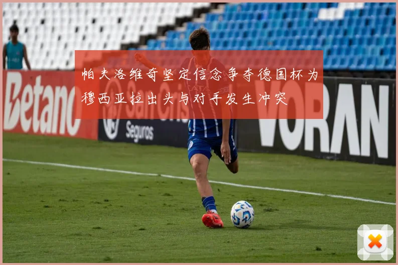帕夫洛维奇坚定信念争夺德国杯为穆西亚拉出头与对手发生冲突
