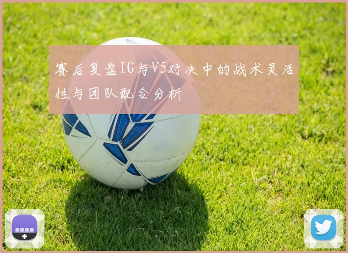 赛后复盘IG与V5对决中的战术灵活性与团队配合分析