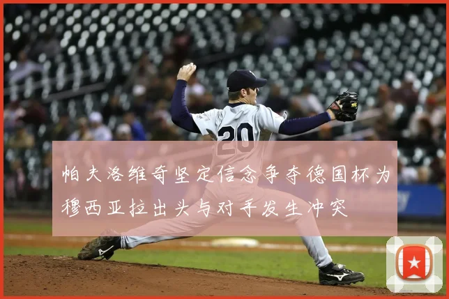 帕夫洛维奇坚定信念争夺德国杯为穆西亚拉出头与对手发生冲突