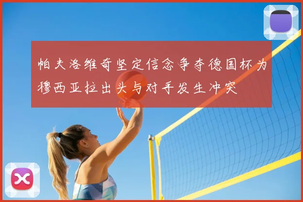 帕夫洛维奇坚定信念争夺德国杯为穆西亚拉出头与对手发生冲突