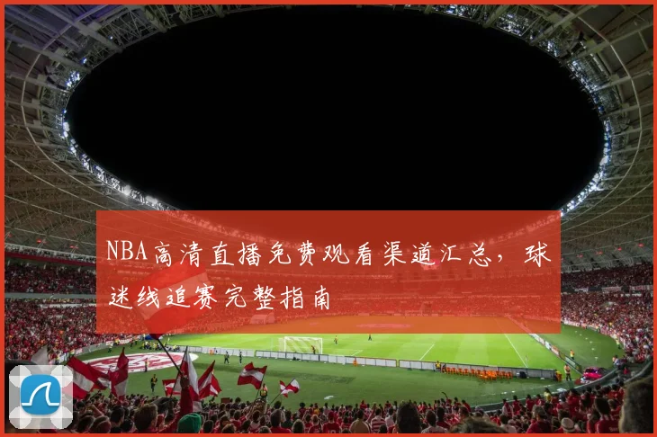 NBA高清直播免费观看渠道汇总，球迷线追赛完整指南